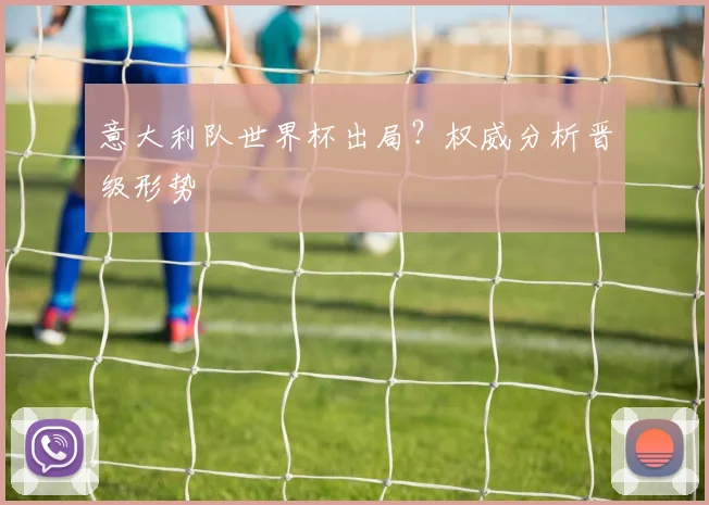 意大利队世界杯出局？权威分析晋级形势