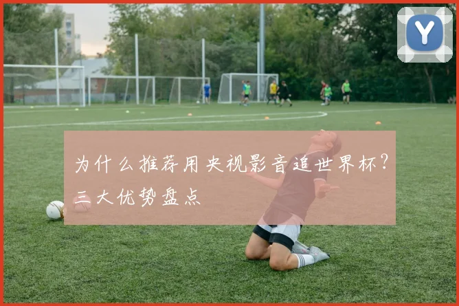 为什么推荐用央视影音追世界杯？三大优势盘点
