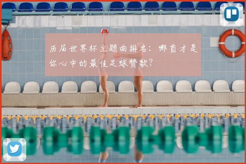 历届世界杯主题曲排名：哪首才是你心中的最佳足球赞歌？