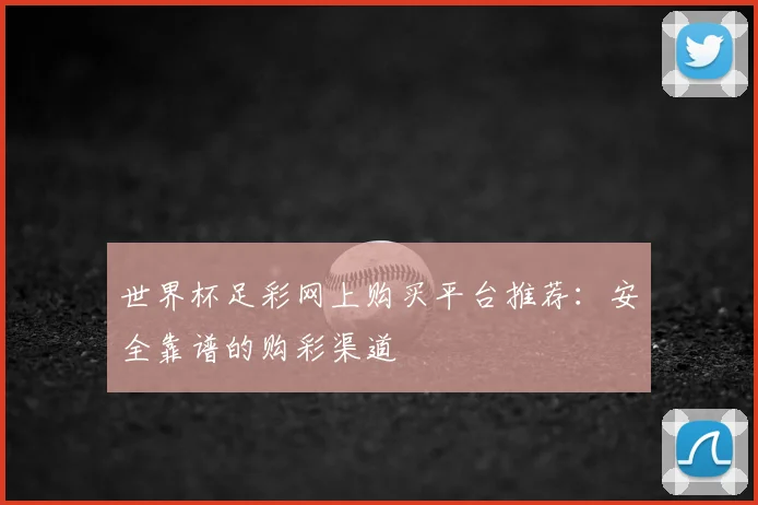 世界杯足彩网上购买平台推荐:安全靠谱的购彩渠道