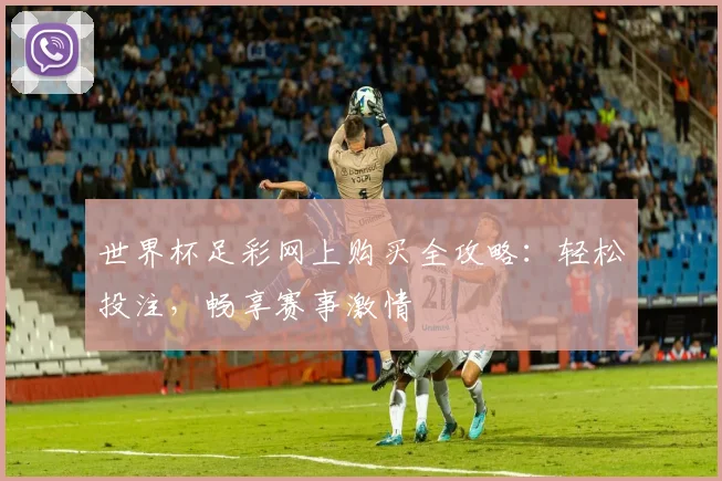 世界杯足彩网上购买全攻略:轻松投注,畅享赛事激情
