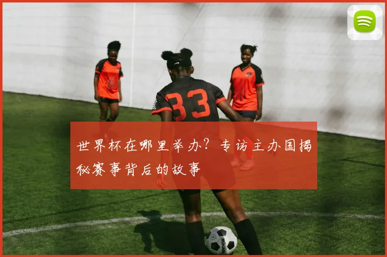 世界杯在哪里举办？专访主办国揭秘赛事背后的故事