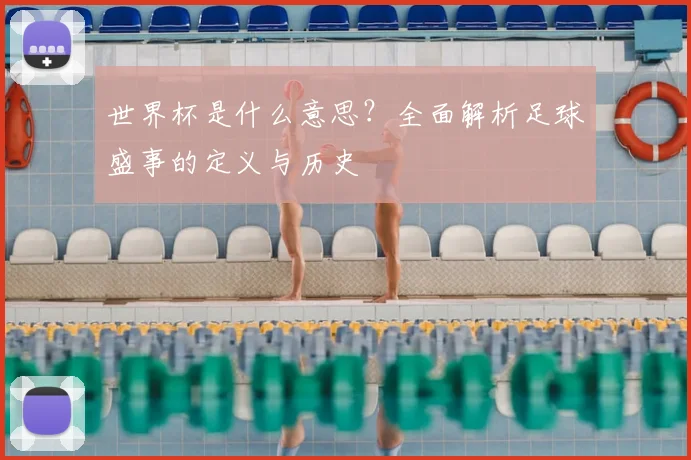 世界杯是什么意思?全面解析足球盛事的定义与历史