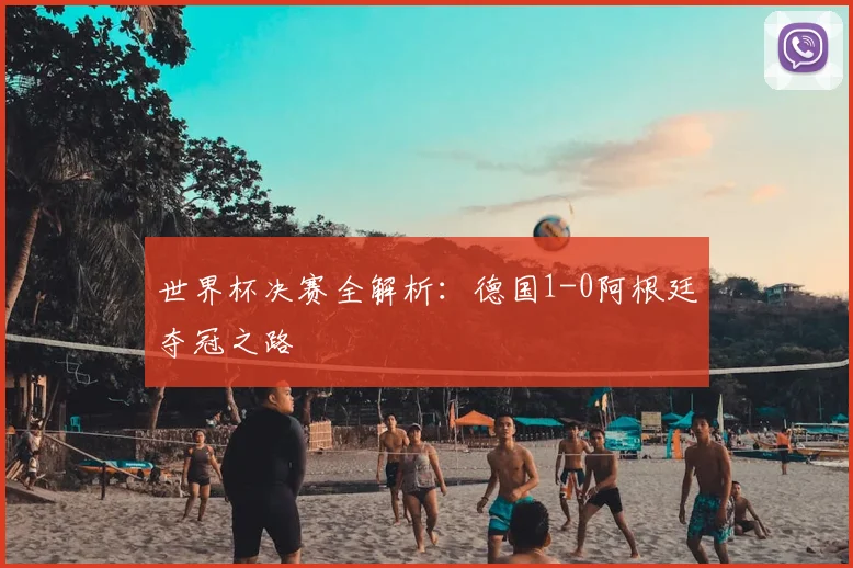 世界杯决赛全解析:德国1-0阿根廷夺冠之路