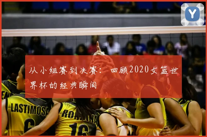 从小组赛到决赛：回顾2020女篮世界杯的经典瞬间