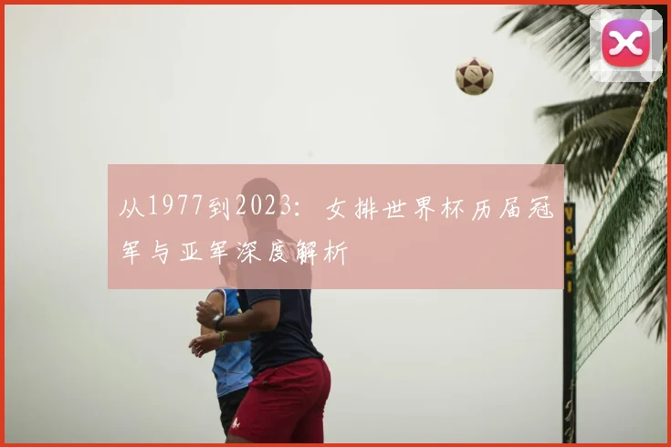 从1977到2023:女排世界杯历届冠军与亚军深度解析