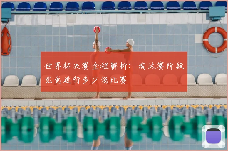 世界杯决赛全程解析:淘汰赛阶段究竟进行多少场比赛