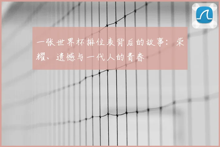 一张世界杯排位表背后的故事:荣耀、遗憾与一代人的青春