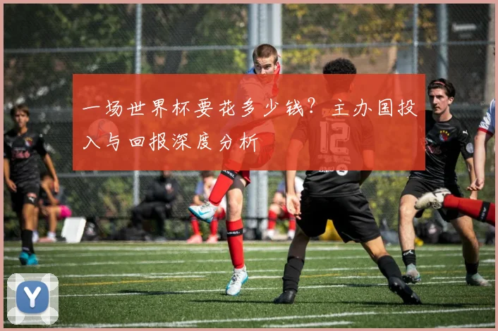 一场世界杯要花多少钱?主办国投入与回报深度分析