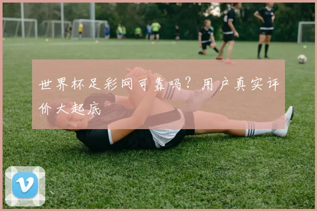 世界杯足彩网可靠吗?用户真实评价大起底