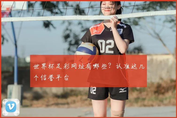 世界杯足彩网址有哪些？认准这几个信誉平台