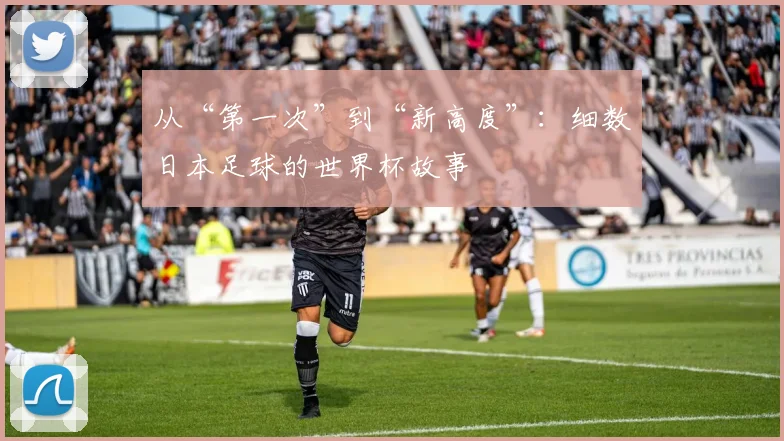 从“第一次”到“新高度”:细数日本足球的世界杯故事