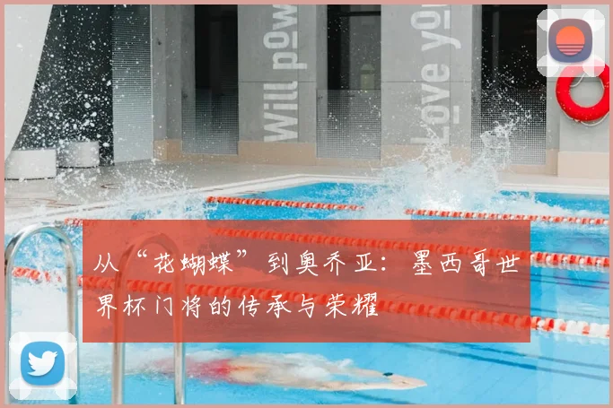 从“花蝴蝶”到奥乔亚:墨西哥世界杯门将的传承与荣耀