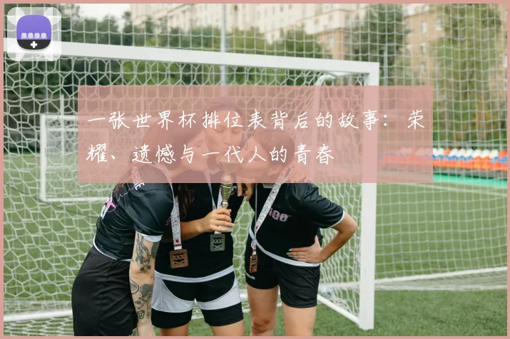 一张世界杯排位表背后的故事：荣耀、遗憾与一代人的青春
