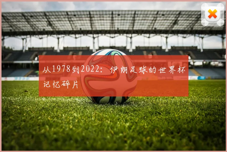 从1978到2022：伊朗足球的世界杯记忆碎片