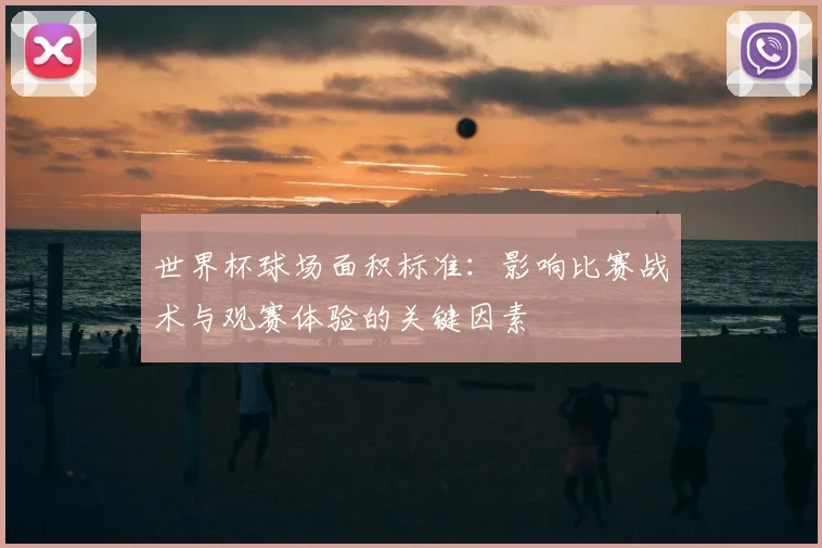 世界杯球场面积标准:影响比赛战术与观赛体验的关键因素