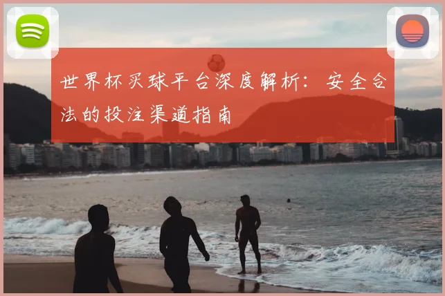 世界杯买球平台深度解析:安全合法的投注渠道指南