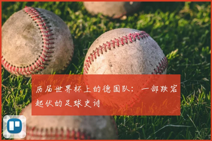 历届世界杯上的德国队:一部跌宕起伏的足球史诗