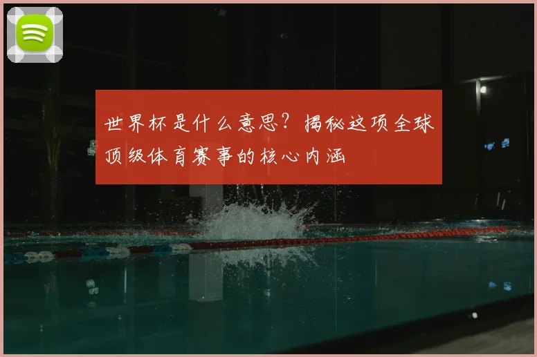 世界杯是什么意思?揭秘这项全球顶级体育赛事的核心内涵