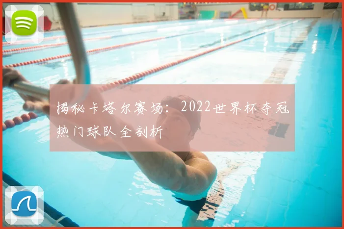 揭秘卡塔尔赛场：2022世界杯夺冠热门球队全剖析