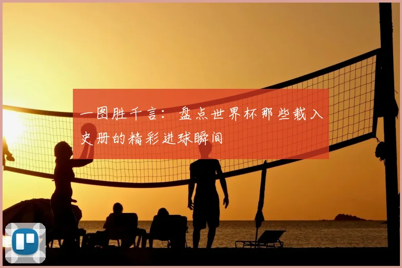 一图胜千言:盘点世界杯那些载入史册的精彩进球瞬间
