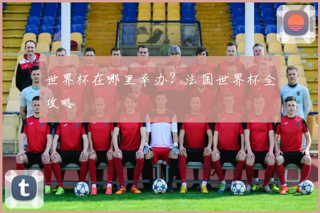 世界杯在哪里举办?法国世界杯全攻略