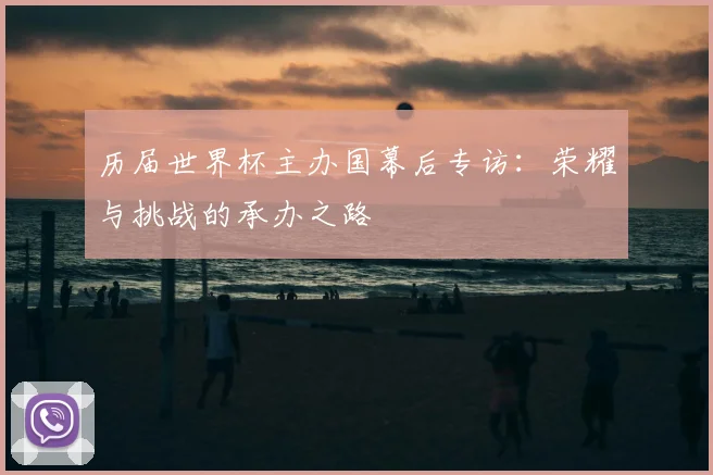 历届世界杯主办国幕后专访:荣耀与挑战的承办之路