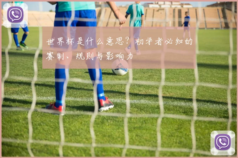世界杯是什么意思？初学者必知的赛制、规则与影响力