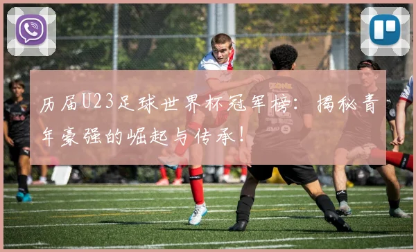 历届U23足球世界杯冠军榜：揭秘青年豪强的崛起与传承！