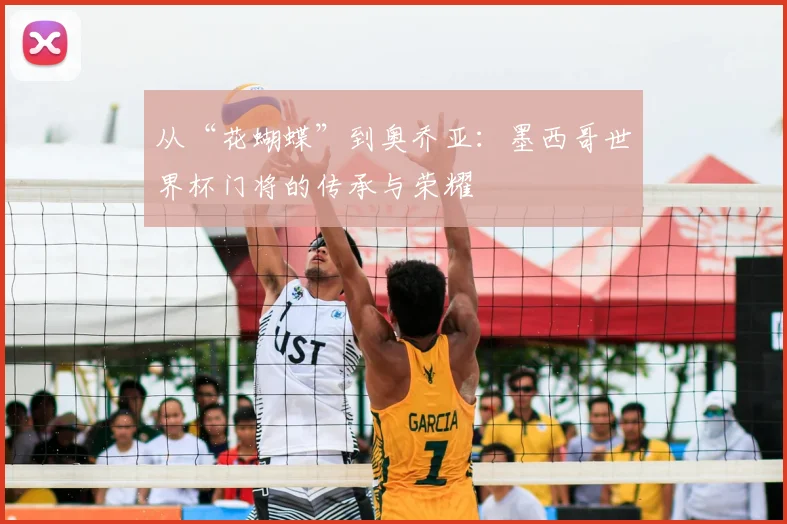 从“花蝴蝶”到奥乔亚:墨西哥世界杯门将的传承与荣耀