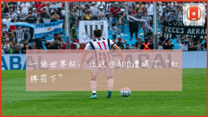 一场世界杯,让这些App遭遇了“红牌罚下”