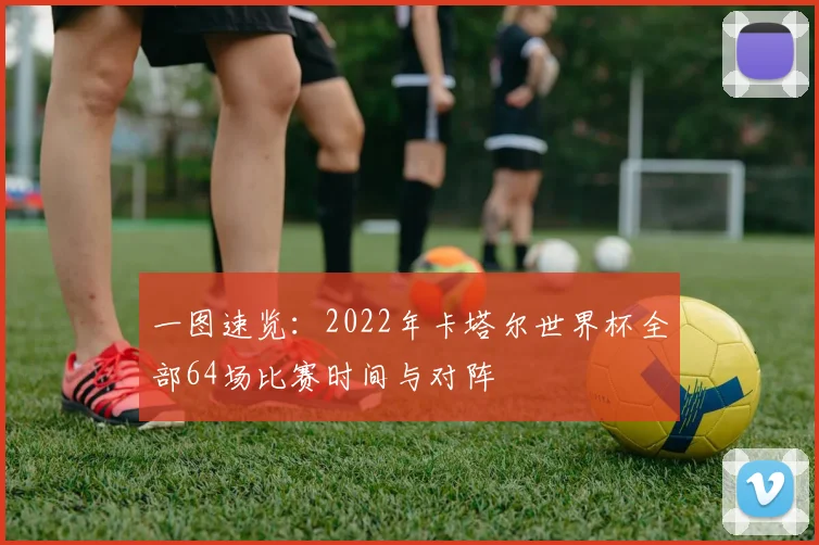 一图速览:2022年卡塔尔世界杯全部64场比赛时间与对阵
