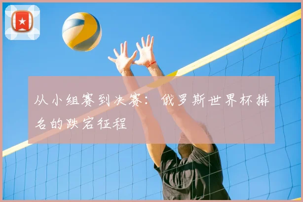 从小组赛到决赛：俄罗斯世界杯排名的跌宕征程