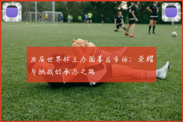 历届世界杯主办国幕后专访：荣耀与挑战的承办之路