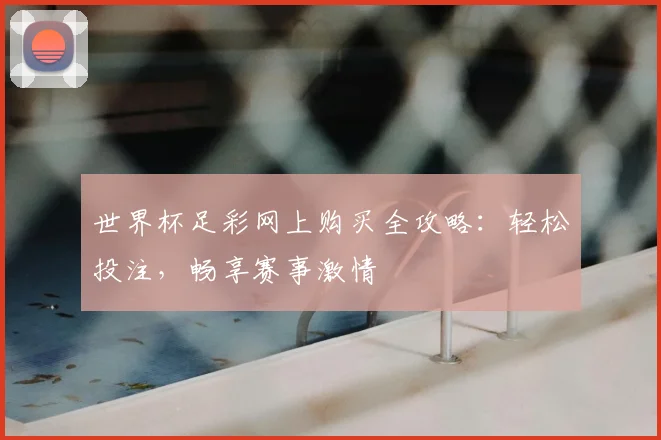 世界杯足彩网上购买全攻略:轻松投注,畅享赛事激情