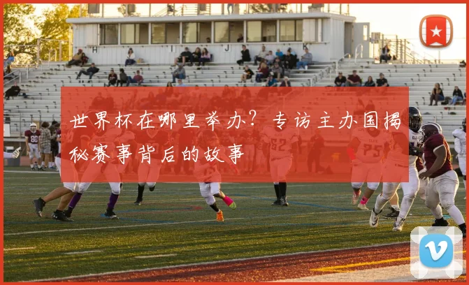 世界杯在哪里举办？专访主办国揭秘赛事背后的故事