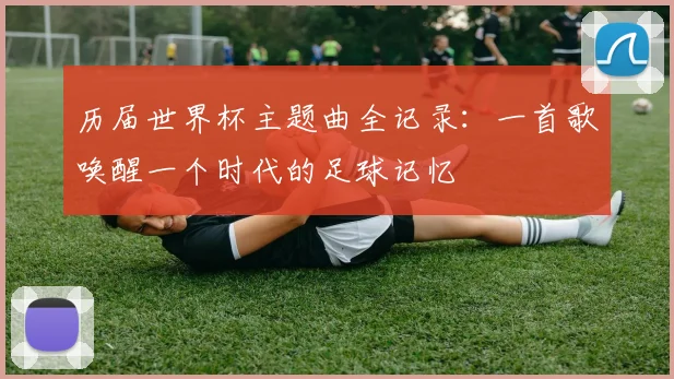 历届世界杯主题曲全记录:一首歌唤醒一个时代的足球记忆