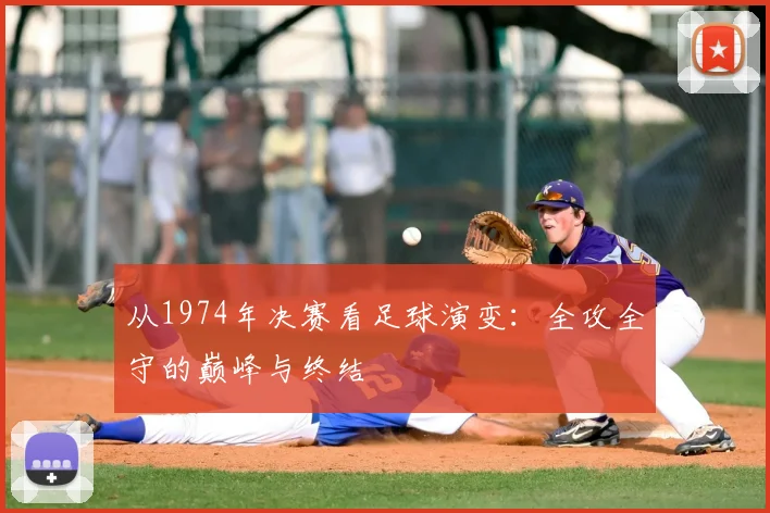 从1974年决赛看足球演变:全攻全守的巅峰与终结