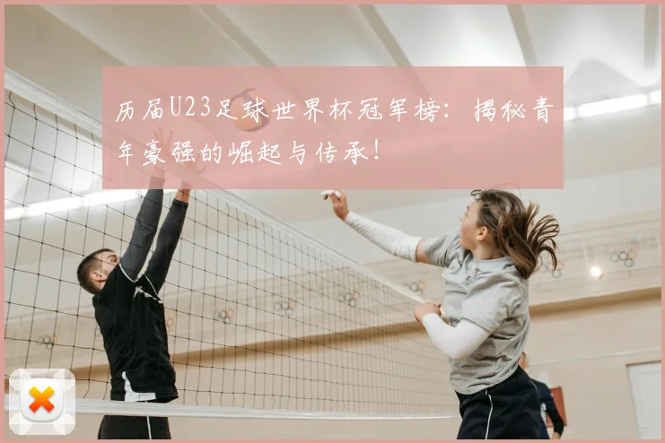 历届U23足球世界杯冠军榜:揭秘青年豪强的崛起与传承!