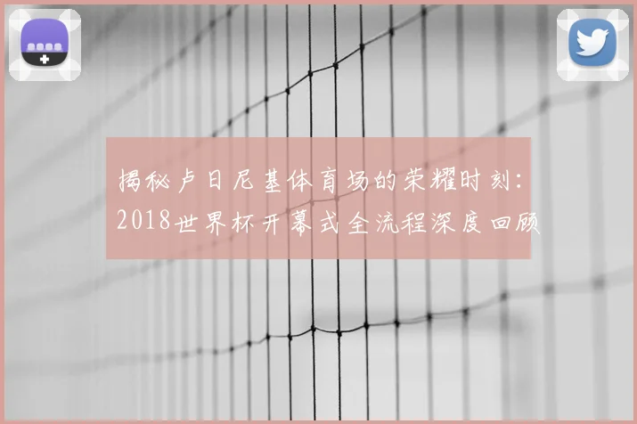 揭秘卢日尼基体育场的荣耀时刻:2018世界杯开幕式全流程深度回顾