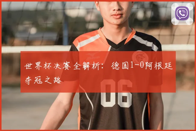 世界杯决赛全解析:德国1-0阿根廷夺冠之路