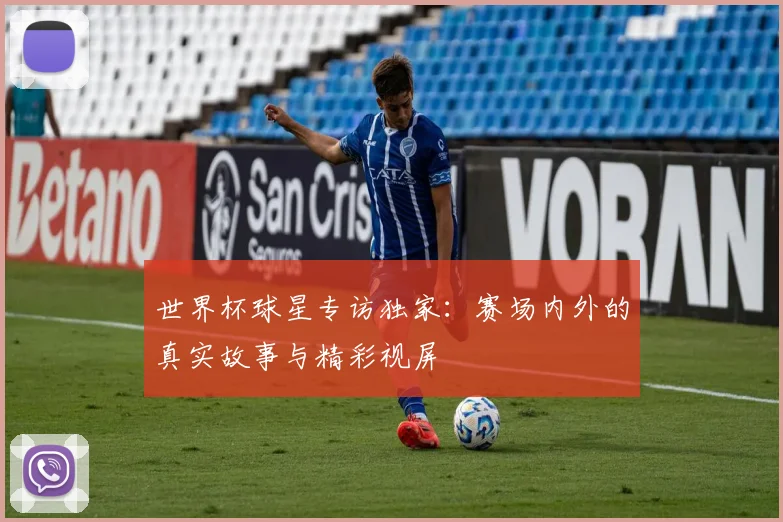 世界杯球星专访独家:赛场内外的真实故事与精彩视屏