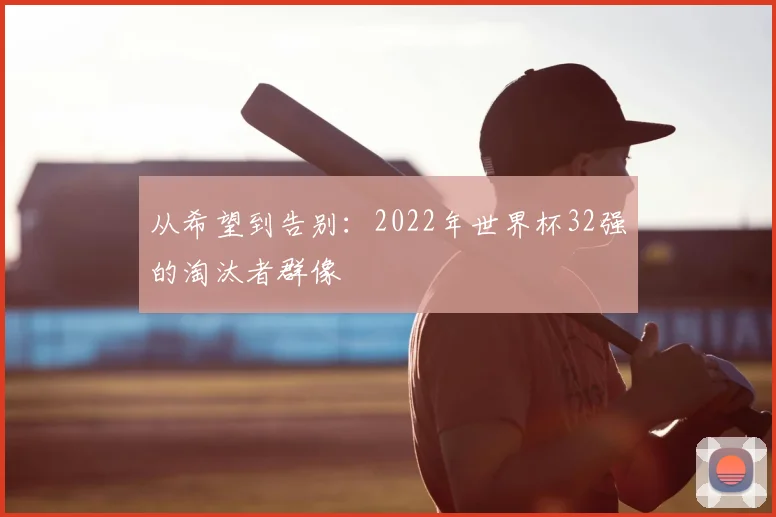 从希望到告别:2022年世界杯32强的淘汰者群像