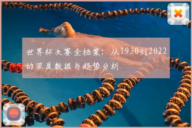 世界杯决赛全档案:从1930到2022的深度数据与趋势分析