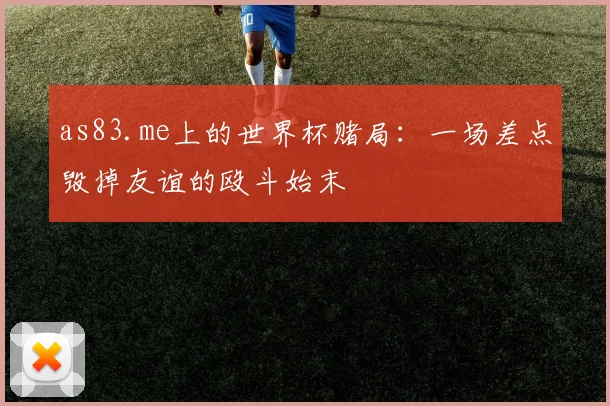 as83.me上的世界杯赌局:一场差点毁掉友谊的殴斗始末